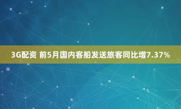 3G配资 前5月国内客船发送旅客同比增7.37%
