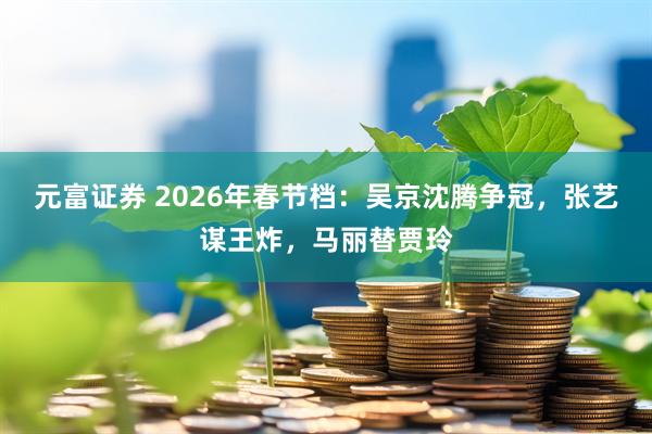 元富证券 2026年春节档：吴京沈腾争冠，张艺谋王炸，马丽替贾玲