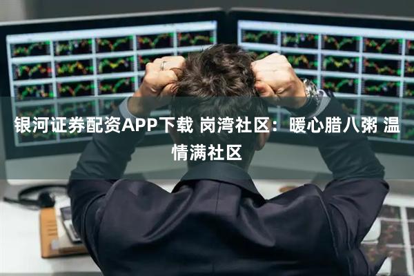 银河证券配资APP下载 岗湾社区：暖心腊八粥 温情满社区