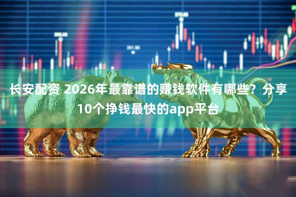长安配资 2026年最靠谱的赚钱软件有哪些？分享10个挣钱最快的app平台