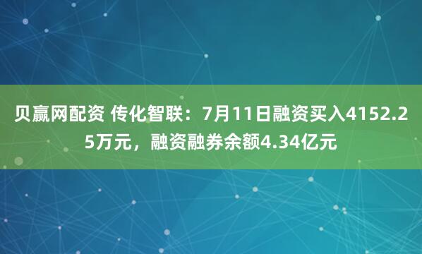 贝赢网配资 传化智联：7月11日融资买入4152.25万元，融资融券余额4.34亿元