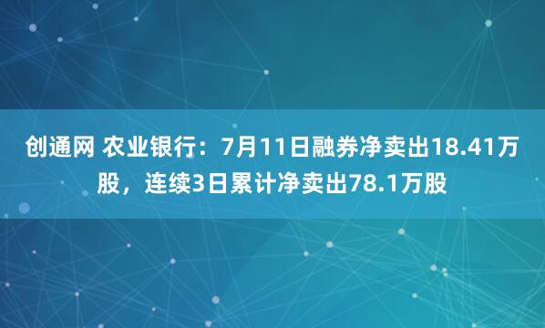 创通网 农业银行：7月11日融券净卖出18.41万股，连续3日累计净卖出78.1万股