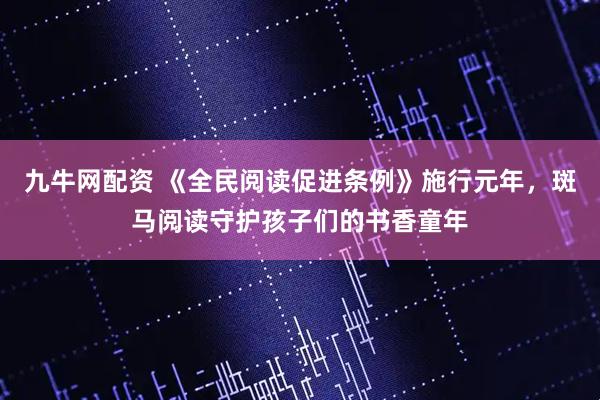 九牛网配资 《全民阅读促进条例》施行元年，斑马阅读守护孩子们的书香童年