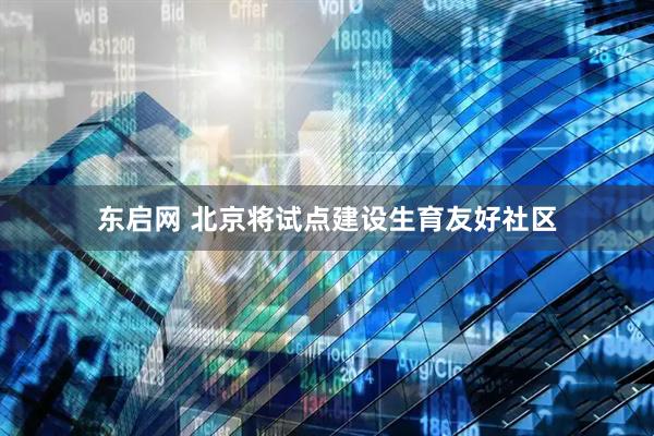 东启网 北京将试点建设生育友好社区