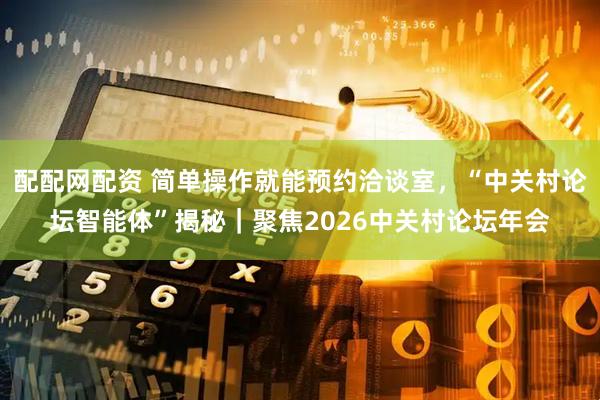 配配网配资 简单操作就能预约洽谈室，“中关村论坛智能体”揭秘｜聚焦2026中关村论坛年会