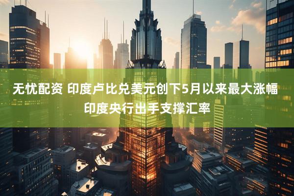 无忧配资 印度卢比兑美元创下5月以来最大涨幅 印度央行出手支撑汇率