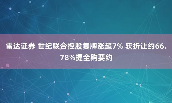 雷达证券 世纪联合控股复牌涨超7% 获折让约66.78%提全购要约