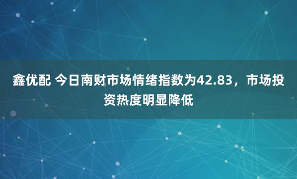 鑫优配 今日南财市场情绪指数为42.83，市场投资热度明显降低