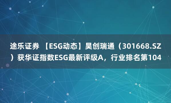 途乐证券 【ESG动态】昊创瑞通（301668.SZ）获华证指数ESG最新评级A，行业排名第104