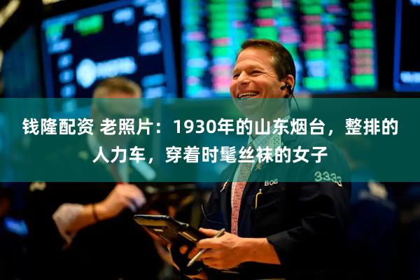 钱隆配资 老照片：1930年的山东烟台，整排的人力车，穿着时髦丝袜的女子