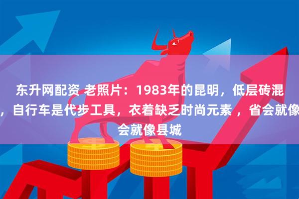 东升网配资 老照片：1983年的昆明，低层砖混房屋，自行车是代步工具，衣着缺乏时尚元素 ，省会就像县城