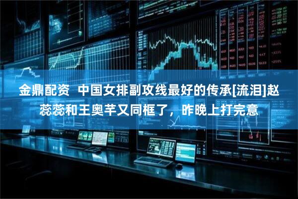 金鼎配资  中国女排副攻线最好的传承[流泪]赵蕊蕊和王奥芊又同框了，昨晚上打完意